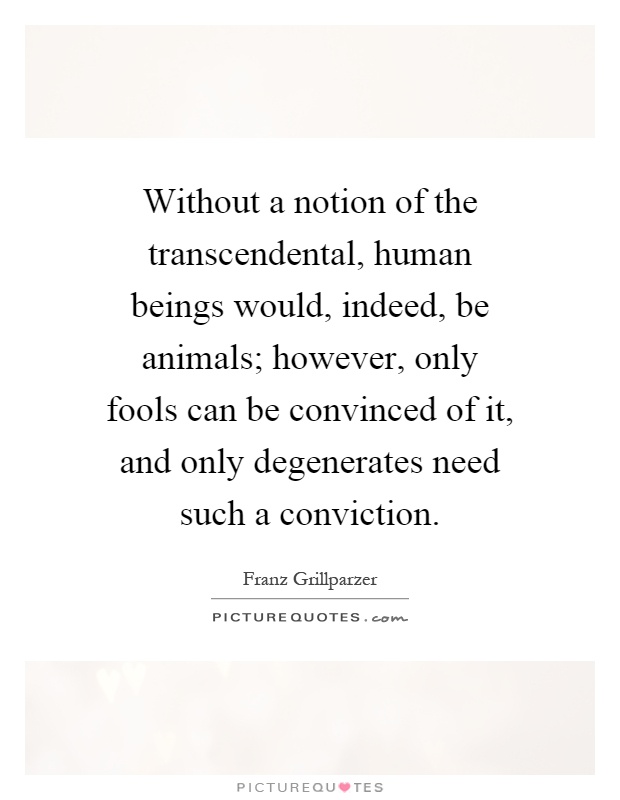 Without a notion of the transcendental, human beings would, indeed, be animals; however, only fools can be convinced of it, and only degenerates need such a conviction Picture Quote #1