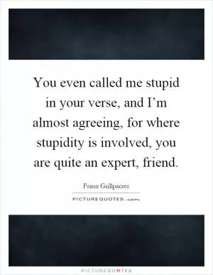 You even called me stupid in your verse, and I’m almost agreeing, for where stupidity is involved, you are quite an expert, friend Picture Quote #1