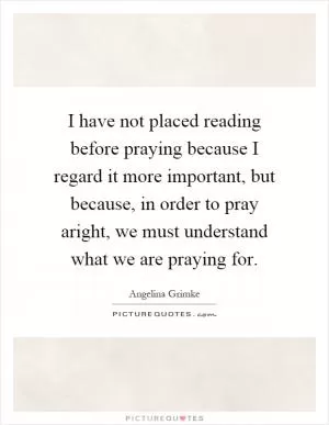 I have not placed reading before praying because I regard it more important, but because, in order to pray aright, we must understand what we are praying for Picture Quote #1