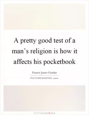 A pretty good test of a man’s religion is how it affects his pocketbook Picture Quote #1