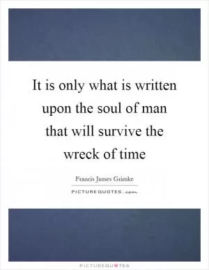 It is only what is written upon the soul of man that will survive the wreck of time Picture Quote #1