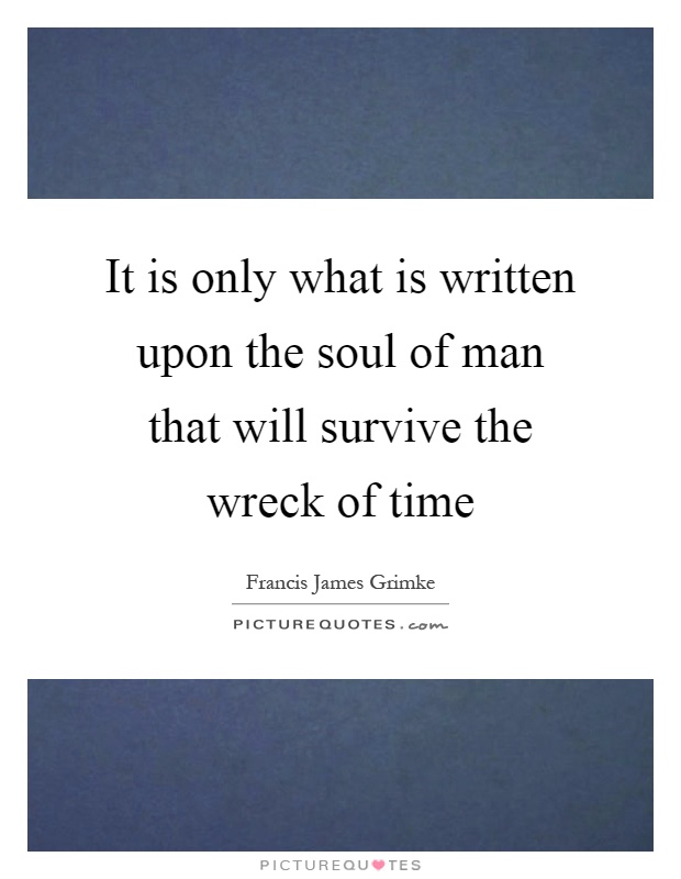 It is only what is written upon the soul of man that will survive the wreck of time Picture Quote #1