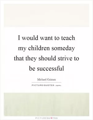 I would want to teach my children someday that they should strive to be successful Picture Quote #1