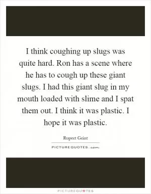 I think coughing up slugs was quite hard. Ron has a scene where he has to cough up these giant slugs. I had this giant slug in my mouth loaded with slime and I spat them out. I think it was plastic. I hope it was plastic Picture Quote #1