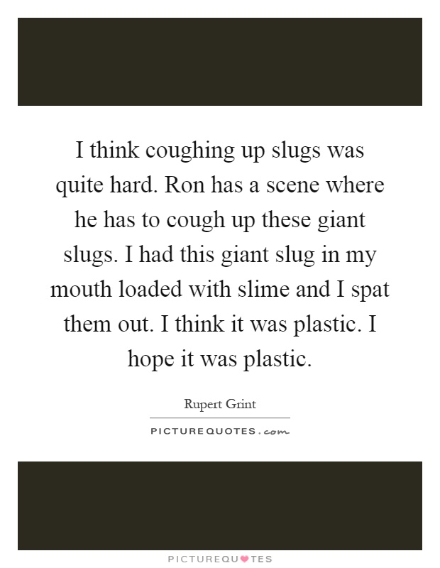 I think coughing up slugs was quite hard. Ron has a scene where he has to cough up these giant slugs. I had this giant slug in my mouth loaded with slime and I spat them out. I think it was plastic. I hope it was plastic Picture Quote #1