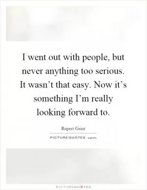 I went out with people, but never anything too serious. It wasn’t that easy. Now it’s something I’m really looking forward to Picture Quote #1