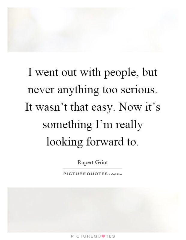 I went out with people, but never anything too serious. It wasn't that easy. Now it's something I'm really looking forward to Picture Quote #1