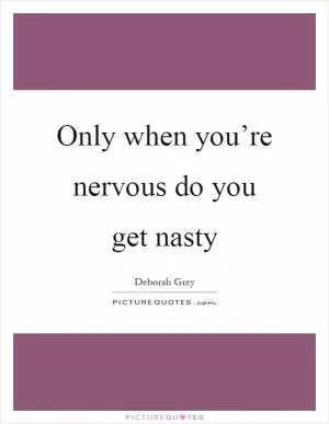 Only when you’re nervous do you get nasty Picture Quote #1