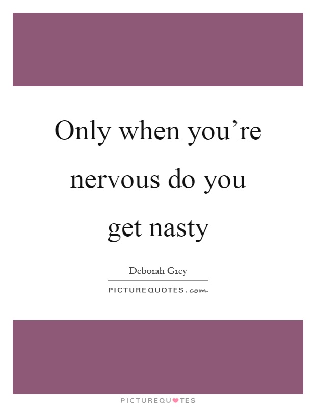 Only when you're nervous do you get nasty Picture Quote #1