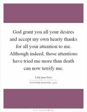 God grant you all your desires and accept my own hearty thanks for all your attention to me. Although indeed, those attentions have tried me more than death can now terrify me Picture Quote #1