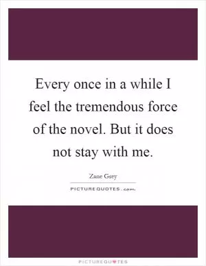 Every once in a while I feel the tremendous force of the novel. But it does not stay with me Picture Quote #1