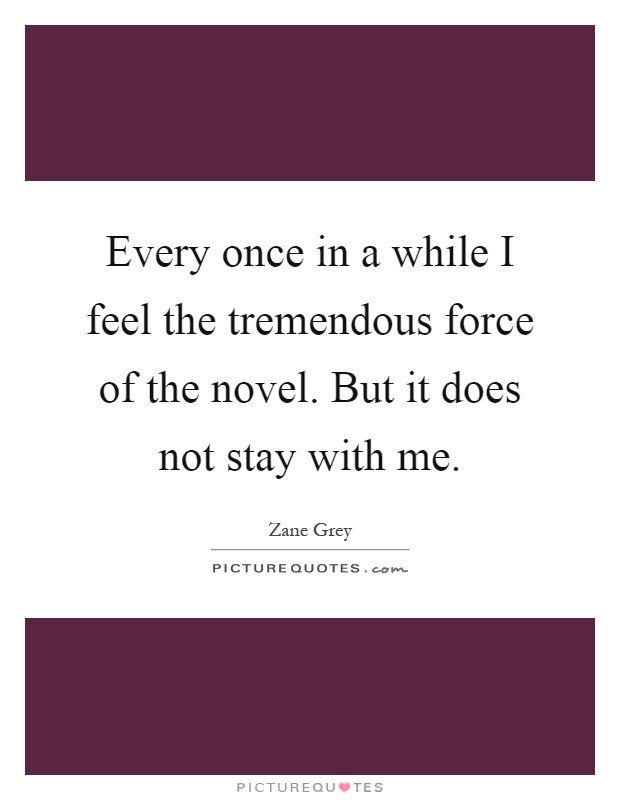 Every once in a while I feel the tremendous force of the novel. But it does not stay with me Picture Quote #1