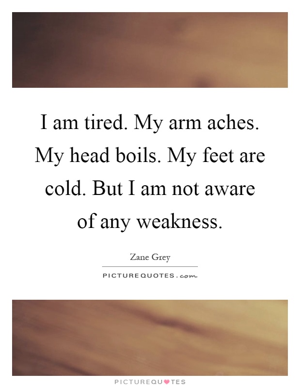 I am tired. My arm aches. My head boils. My feet are cold. But I am not aware of any weakness Picture Quote #1
