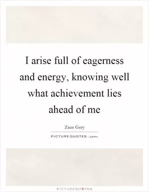 I arise full of eagerness and energy, knowing well what achievement lies ahead of me Picture Quote #1