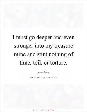 I must go deeper and even stronger into my treasure mine and stint nothing of time, toil, or torture Picture Quote #1