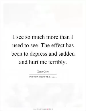 I see so much more than I used to see. The effect has been to depress and sadden and hurt me terribly Picture Quote #1