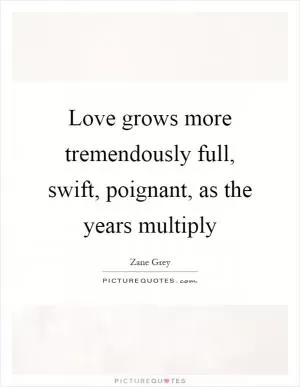 Love grows more tremendously full, swift, poignant, as the years multiply Picture Quote #1