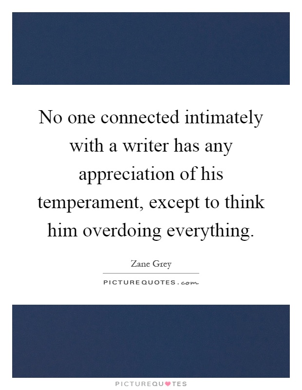 No one connected intimately with a writer has any appreciation of his temperament, except to think him overdoing everything Picture Quote #1