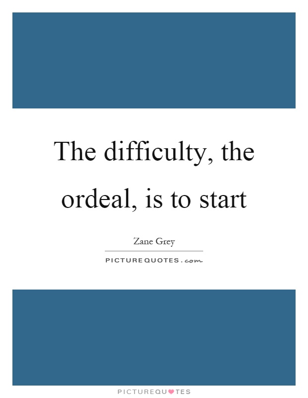The difficulty, the ordeal, is to start Picture Quote #1