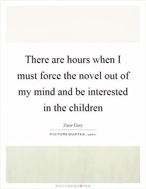 There are hours when I must force the novel out of my mind and be interested in the children Picture Quote #1