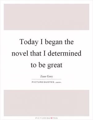 Today I began the novel that I determined to be great Picture Quote #1