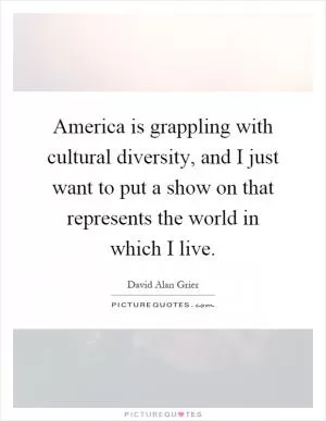 America is grappling with cultural diversity, and I just want to put a show on that represents the world in which I live Picture Quote #1