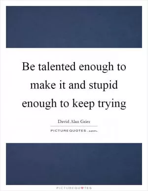 Be talented enough to make it and stupid enough to keep trying Picture Quote #1