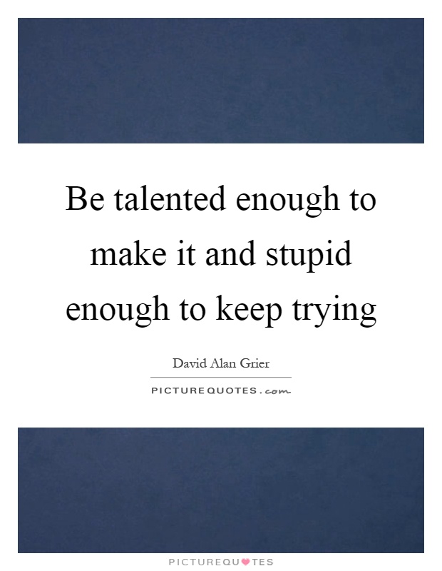 Be talented enough to make it and stupid enough to keep trying Picture Quote #1