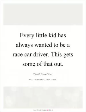 Every little kid has always wanted to be a race car driver. This gets some of that out Picture Quote #1