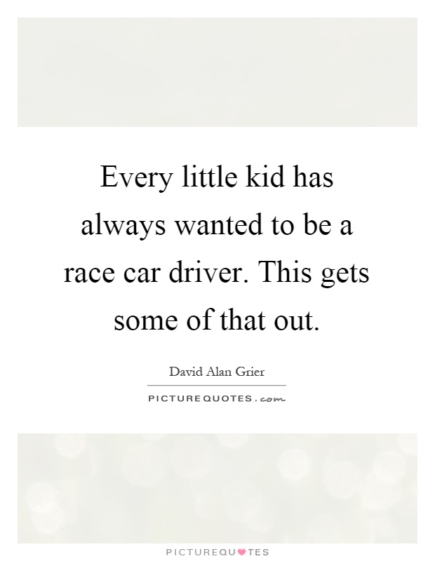 Every little kid has always wanted to be a race car driver. This gets some of that out Picture Quote #1