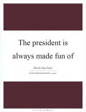 The president is always made fun of Picture Quote #1
