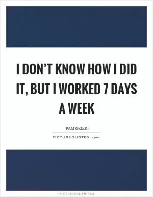 I don’t know how I did it, but I worked 7 days a week Picture Quote #1