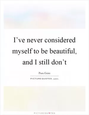 I’ve never considered myself to be beautiful, and I still don’t Picture Quote #1