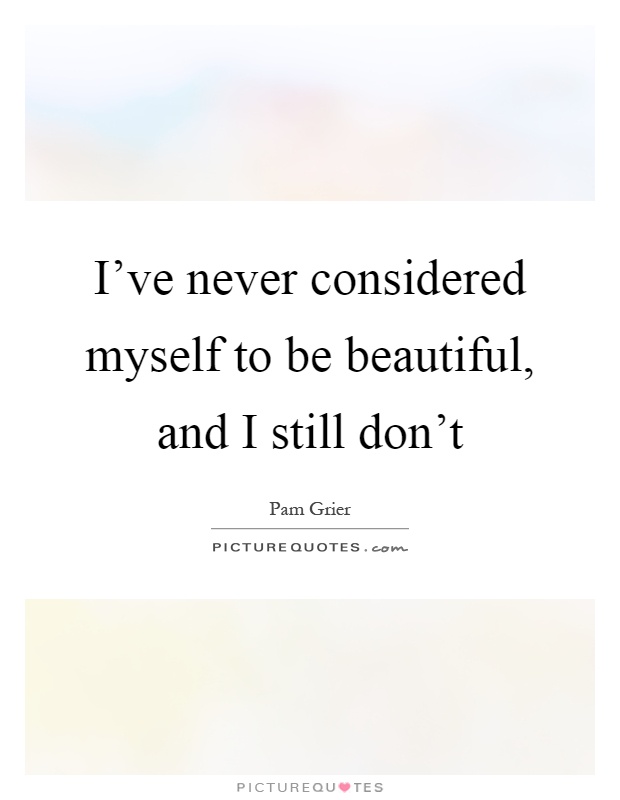 I've never considered myself to be beautiful, and I still don't Picture Quote #1