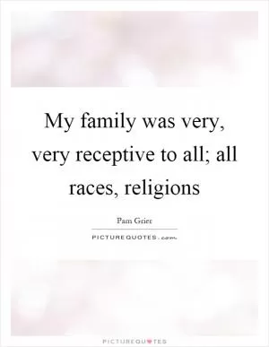 My family was very, very receptive to all; all races, religions Picture Quote #1