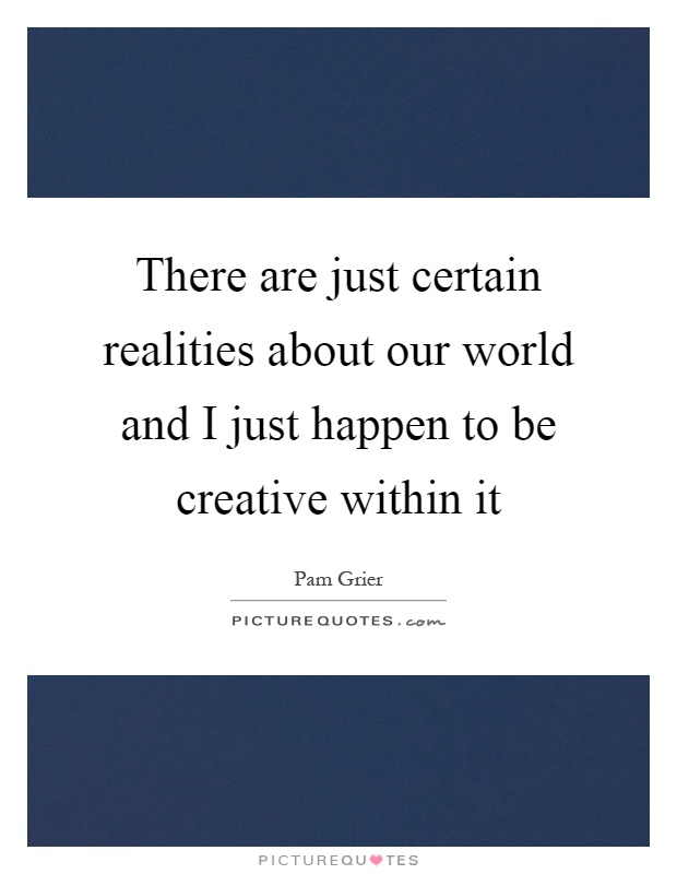 There are just certain realities about our world and I just happen to be creative within it Picture Quote #1