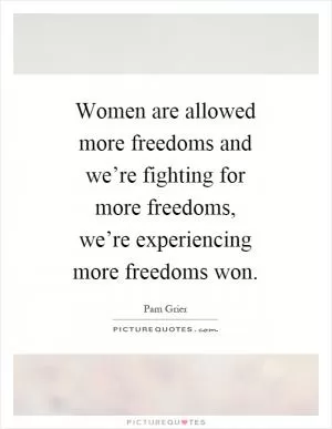 Women are allowed more freedoms and we’re fighting for more freedoms, we’re experiencing more freedoms won Picture Quote #1