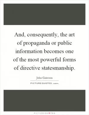 And, consequently, the art of propaganda or public information becomes one of the most powerful forms of directive statesmanship Picture Quote #1