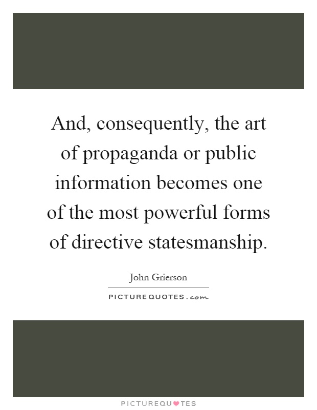 And, consequently, the art of propaganda or public information becomes one of the most powerful forms of directive statesmanship Picture Quote #1