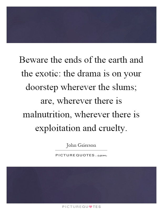 Beware the ends of the earth and the exotic: the drama is on your doorstep wherever the slums; are, wherever there is malnutrition, wherever there is exploitation and cruelty Picture Quote #1