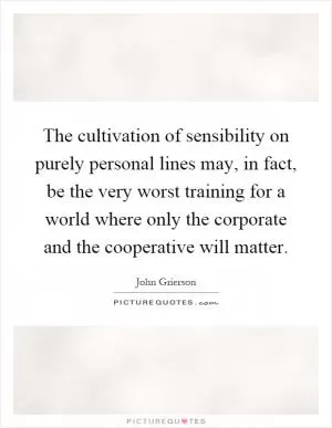 The cultivation of sensibility on purely personal lines may, in fact, be the very worst training for a world where only the corporate and the cooperative will matter Picture Quote #1