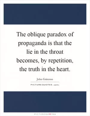 The oblique paradox of propaganda is that the lie in the throat becomes, by repetition, the truth in the heart Picture Quote #1