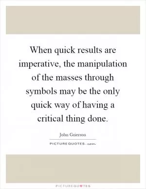When quick results are imperative, the manipulation of the masses through symbols may be the only quick way of having a critical thing done Picture Quote #1
