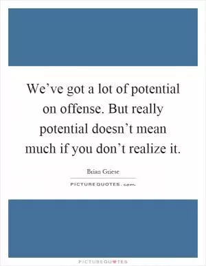 We’ve got a lot of potential on offense. But really potential doesn’t mean much if you don’t realize it Picture Quote #1