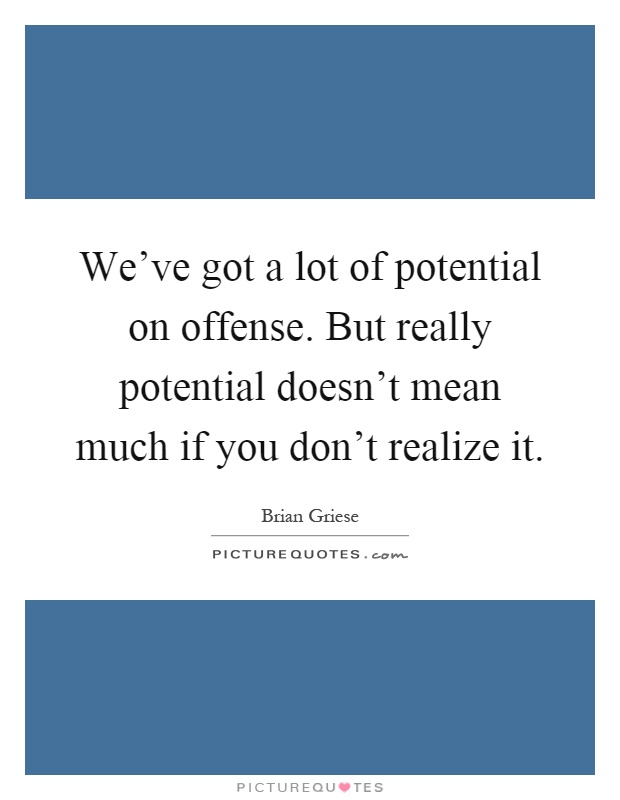 We've got a lot of potential on offense. But really potential doesn't mean much if you don't realize it Picture Quote #1