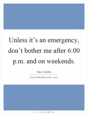 Unless it’s an emergency, don’t bother me after 6:00 p.m. and on weekends Picture Quote #1