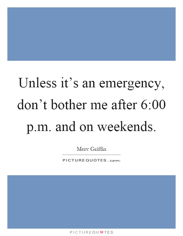 Unless it's an emergency, don't bother me after 6:00 p.m. and on weekends Picture Quote #1