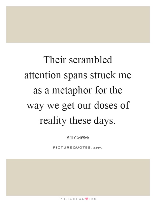 Their scrambled attention spans struck me as a metaphor for the way we get our doses of reality these days Picture Quote #1