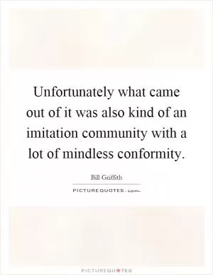 Unfortunately what came out of it was also kind of an imitation community with a lot of mindless conformity Picture Quote #1