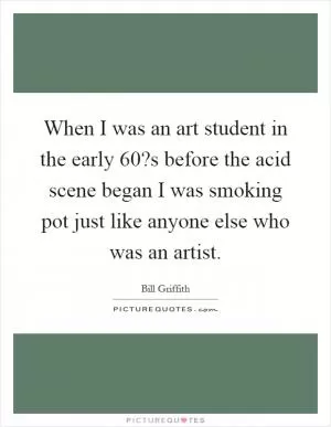 When I was an art student in the early 60?s before the acid scene began I was smoking pot just like anyone else who was an artist Picture Quote #1